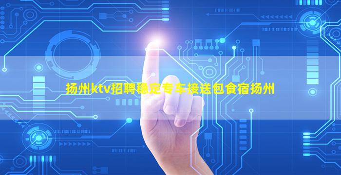 扬州ktv招聘稳定专车接送包食宿扬州