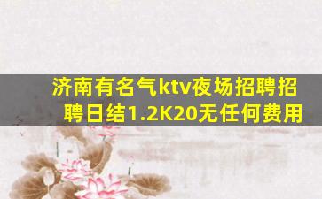 济南有名气ktv夜场招聘招聘日结1.2K20无任何费用